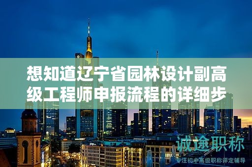 想知道遼寧省園林設(shè)計副高級工程師申報流程的詳細步驟嗎？