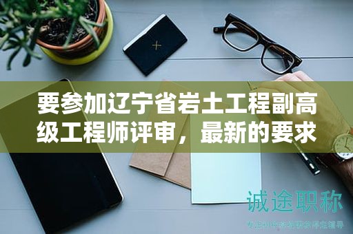 要參加遼寧省巖土工程副高級(jí)工程師評審，最新的要求是什么？