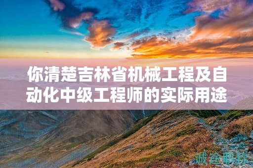 你清楚吉林省機(jī)械工程及自動(dòng)化中級(jí)工程師的實(shí)際用途嗎？