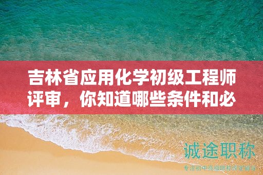 吉林省應用化學初級工程師評審，你知道哪些條件和必需材料嗎？