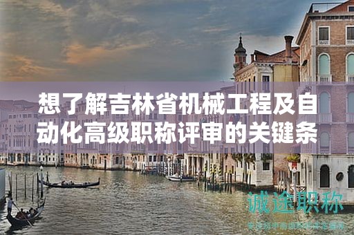 想了解吉林省機(jī)械工程及自動(dòng)化高級職稱評審的關(guān)鍵條件有哪些嗎？