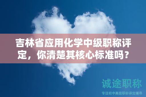 吉林省應(yīng)用化學(xué)中級(jí)職稱(chēng)評(píng)定，你清楚其核心標(biāo)準(zhǔn)嗎？