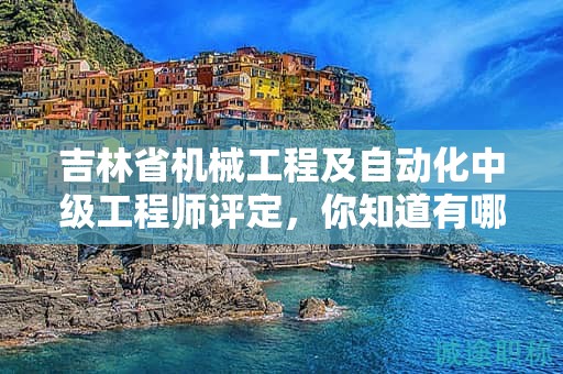 吉林省機(jī)械工程及自動(dòng)化中級工程師評定，你知道有哪些條件及標(biāo)準(zhǔn)嗎？