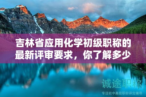 吉林省應(yīng)用化學(xué)初級(jí)職稱的最新評(píng)審要求，你了解多少？