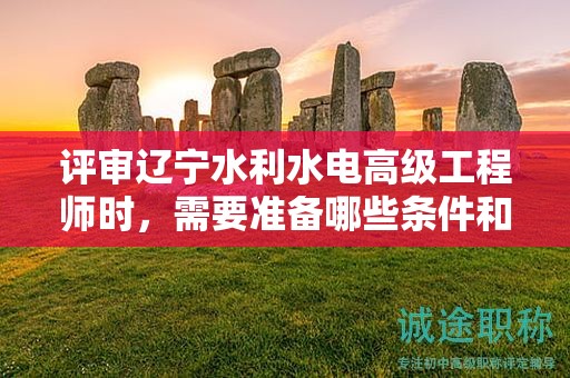 評(píng)審遼寧水利水電高級(jí)工程師時(shí)，需要準(zhǔn)備哪些條件和材料？
