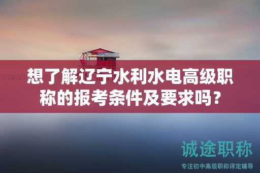 想了解遼寧水利水電高級(jí)職稱(chēng)的報(bào)考條件及要求嗎？