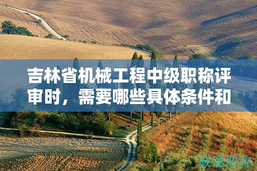 吉林省機(jī)械工程中級(jí)職稱評(píng)審時(shí)，需要哪些具體條件和材料？