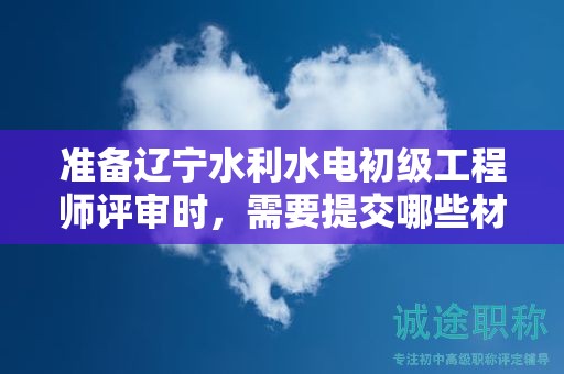準備遼寧水利水電初級工程師評審時，需要提交哪些材料？