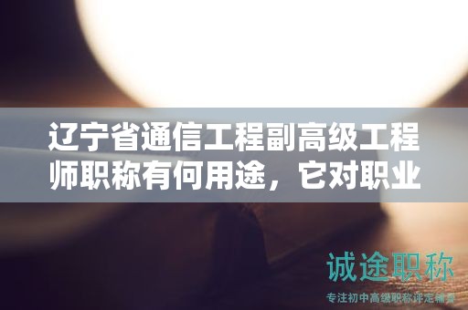遼寧省通信工程副高級工程師職稱有何用途，它對職業(yè)生涯幫助大嗎？