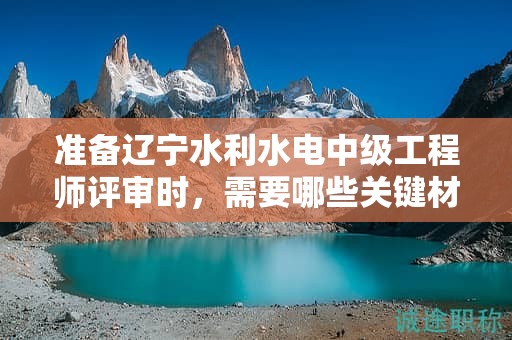 準備遼寧水利水電中級工程師評審時，需要哪些關鍵材料？
