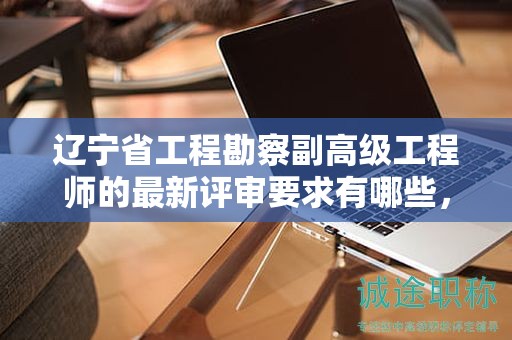 遼寧省工程勘察副高級(jí)工程師的最新評(píng)審要求有哪些，怎樣才能完全滿足？