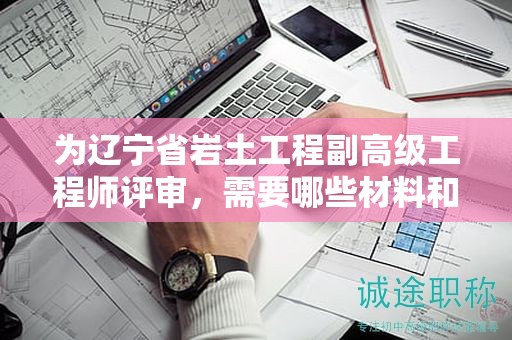 為遼寧省巖土工程副高級工程師評審，需要哪些材料和資料？