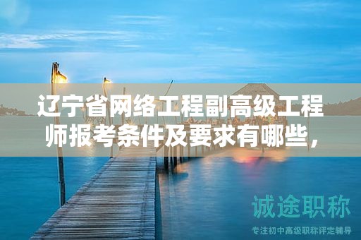遼寧省網(wǎng)絡(luò)工程副高級(jí)工程師報(bào)考條件及要求有哪些，如何一次成功？