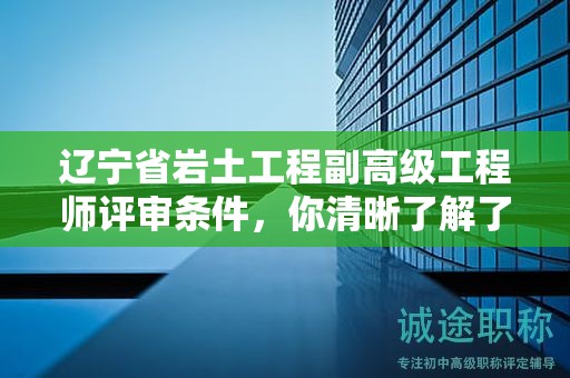 遼寧省巖土工程副高級(jí)工程師評(píng)審條件，你清晰了解了嗎？