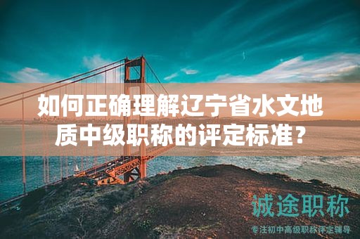 如何正確理解遼寧省水文地質(zhì)中級(jí)職稱的評(píng)定標(biāo)準(zhǔn)？