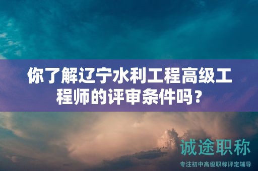 你了解遼寧水利工程高級工程師的評審條件嗎？