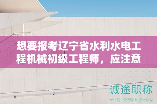 想要報(bào)考遼寧省水利水電工程機(jī)械初級(jí)工程師，應(yīng)注意哪些條件及要求？