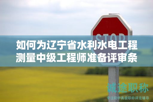 如何為遼寧省水利水電工程測(cè)量中級(jí)工程師準(zhǔn)備評(píng)審條件和材料？
