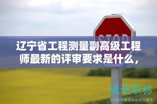 遼寧省工程測(cè)量副高級(jí)工程師最新的評(píng)審要求是什么，如何確保完全合格？