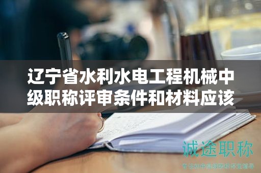 遼寧省水利水電工程機(jī)械中級(jí)職稱評(píng)審條件和材料應(yīng)該如何完善，增加成功率？