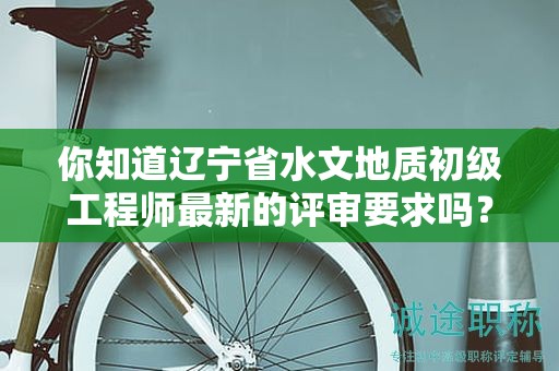 你知道遼寧省水文地質(zhì)初級(jí)工程師最新的評(píng)審要求嗎？