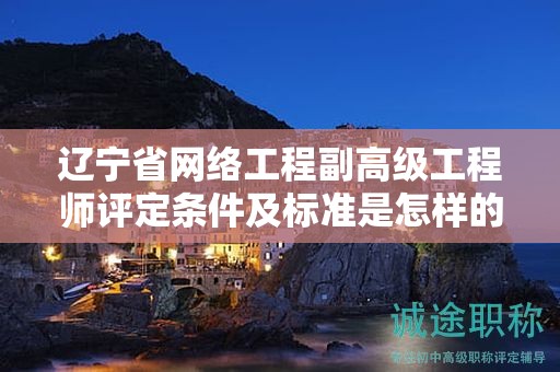 遼寧省網(wǎng)絡(luò)工程副高級(jí)工程師評(píng)定條件及標(biāo)準(zhǔn)是怎樣的，怎樣確保完全達(dá)標(biāo)？