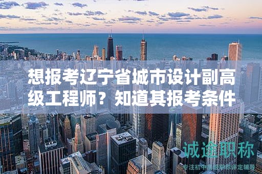 想報(bào)考遼寧省城市設(shè)計(jì)副高級(jí)工程師？知道其報(bào)考條件和要求了嗎？