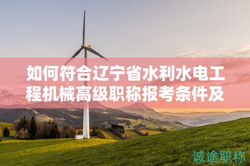 如何符合遼寧省水利水電工程機械高級職稱報考條件及要求，提高成功率？