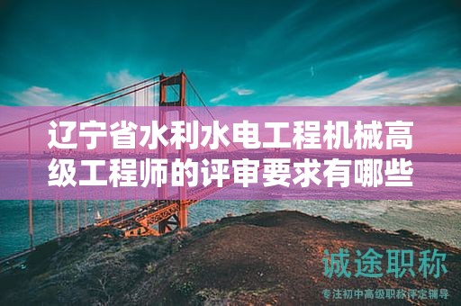 遼寧省水利水電工程機(jī)械高級(jí)工程師的評(píng)審要求有哪些最新變動(dòng)？