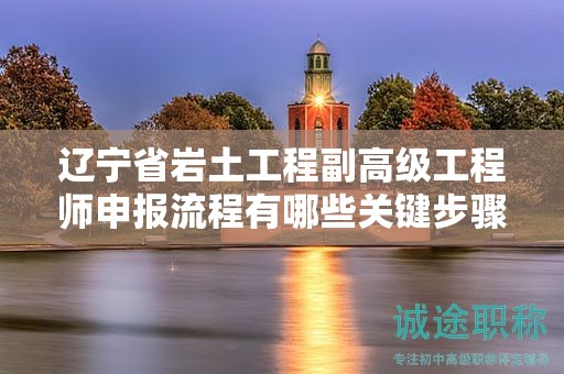 遼寧省巖土工程副高級(jí)工程師申報(bào)流程有哪些關(guān)鍵步驟？