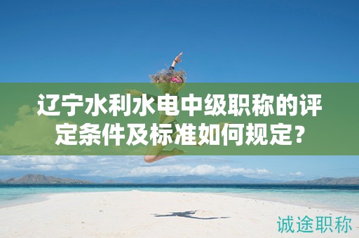 遼寧水利水電中級(jí)職稱的評(píng)定條件及標(biāo)準(zhǔn)如何規(guī)定？