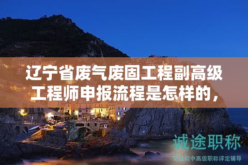 遼寧省廢氣廢固工程副高級(jí)工程師申報(bào)流程是怎樣的，怎樣流程才能成功申報(bào)？