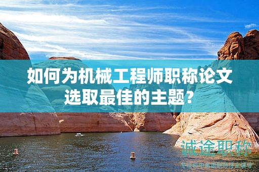 如何為機(jī)械工程師職稱論文選取最佳的主題？