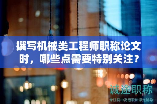 撰寫機械類工程師職稱論文時，哪些點需要特別關(guān)注？