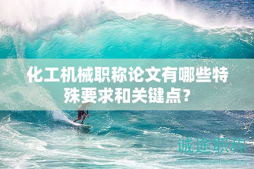 化工機械職稱論文有哪些特殊要求和關(guān)鍵點？