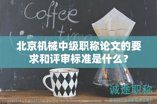 北京機(jī)械中級職稱論文的要求和評審標(biāo)準(zhǔn)是什么？