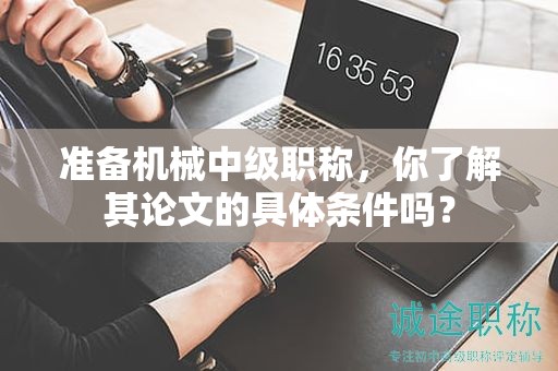 準(zhǔn)備機(jī)械中級(jí)職稱(chēng)，你了解其論文的具體條件嗎？