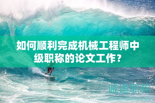 如何順利完成機(jī)械工程師中級(jí)職稱的論文工作？