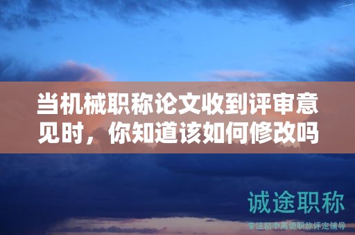 當(dāng)機(jī)械職稱論文收到評審意見時，你知道該如何修改嗎？