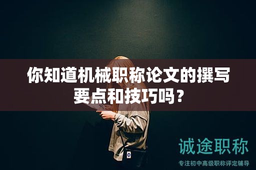 你知道機械職稱論文的撰寫要點和技巧嗎？
