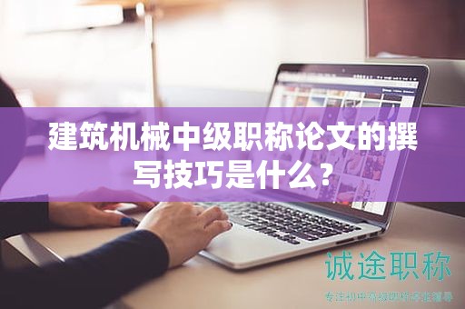 建筑機(jī)械中級(jí)職稱論文的撰寫技巧是什么？
