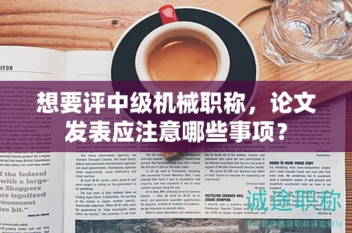 想要評中級機械職稱，論文發(fā)表應注意哪些事項？