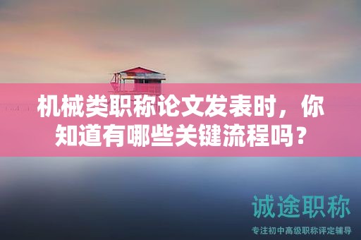 機械類職稱論文發(fā)表時，你知道有哪些關(guān)鍵流程嗎？