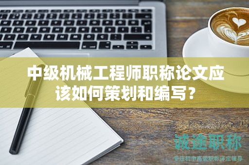中級機械工程師職稱論文應(yīng)該如何策劃和編寫？