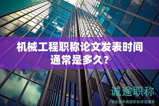 機械工程職稱論文發(fā)表時間通常是多久？