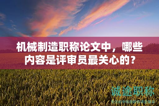 機(jī)械制造職稱論文中，哪些內(nèi)容是評(píng)審員最關(guān)心的？