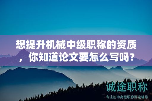 想提升機(jī)械中級職稱的資質(zhì)，你知道論文要怎么寫嗎？