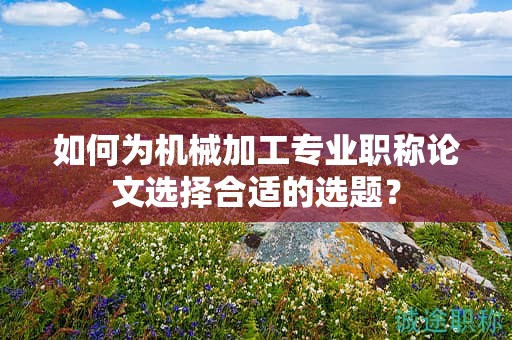 如何為機械加工專業(yè)職稱論文選擇合適的選題？