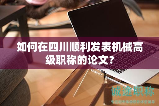 如何在四川順利發(fā)表機(jī)械高級(jí)職稱的論文？