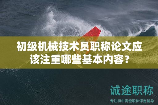 初級機械技術(shù)員職稱論文應該注重哪些基本內(nèi)容？